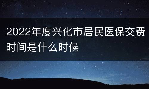 2022年度兴化市居民医保交费时间是什么时候