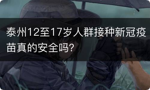 泰州12至17岁人群接种新冠疫苗真的安全吗？