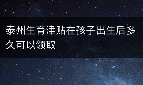 泰州生育津贴在孩子出生后多久可以领取