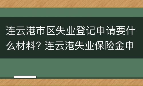 连云港市区失业登记申请要什么材料? 连云港失业保险金申请