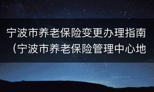 宁波市养老保险变更办理指南（宁波市养老保险管理中心地址）