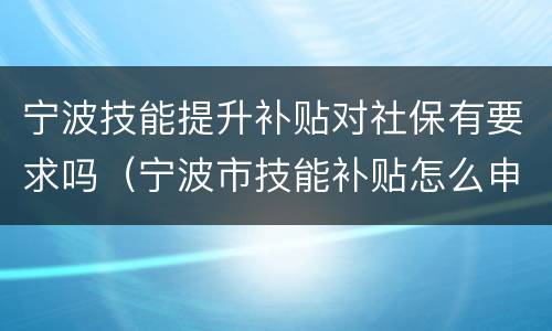 宁波技能提升补贴对社保有要求吗（宁波市技能补贴怎么申请）