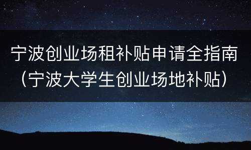 宁波创业场租补贴申请全指南（宁波大学生创业场地补贴）