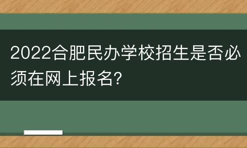 2022合肥民办学校招生是否必须在网上报名？