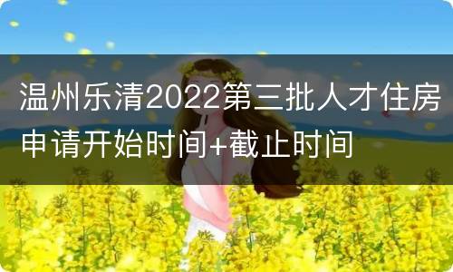 温州乐清2022第三批人才住房申请开始时间+截止时间