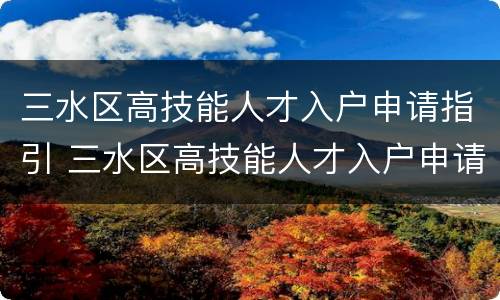 三水区高技能人才入户申请指引 三水区高技能人才入户申请指引电话