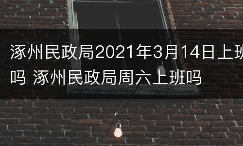 涿州民政局2021年3月14日上班吗 涿州民政局周六上班吗