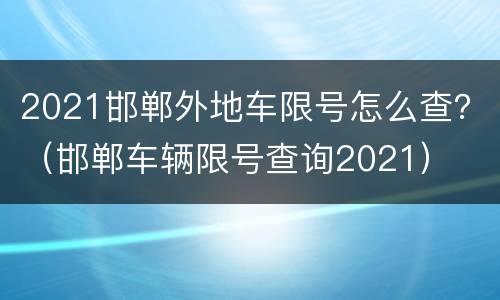 2021邯郸外地车限号怎么查？（邯郸车辆限号查询2021）