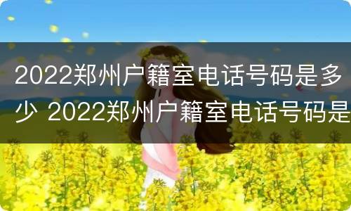 2022郑州户籍室电话号码是多少 2022郑州户籍室电话号码是多少号