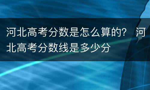 河北高考分数是怎么算的？ 河北高考分数线是多少分