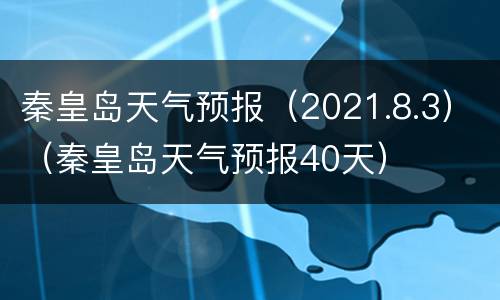 秦皇岛天气预报（2021.8.3）（秦皇岛天气预报40天）