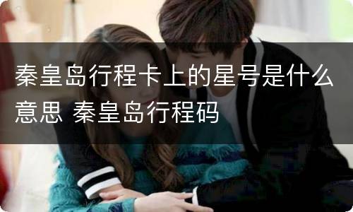 秦皇岛行程卡上的星号是什么意思 秦皇岛行程码