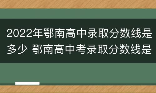 2022年鄂南高中录取分数线是多少 鄂南高中考录取分数线是多少