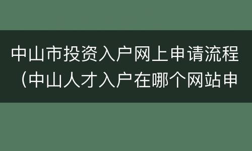 中山市投资入户网上申请流程（中山人才入户在哪个网站申请）