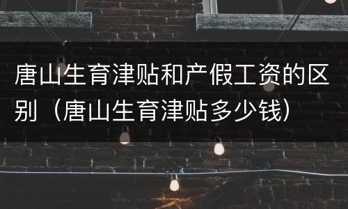 唐山生育津贴和产假工资的区别（唐山生育津贴多少钱）