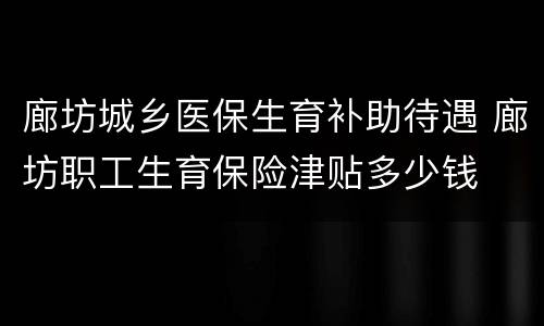 廊坊城乡医保生育补助待遇 廊坊职工生育保险津贴多少钱
