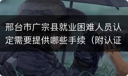 邢台市广宗县就业困难人员认定需要提供哪些手续（附认证流程）