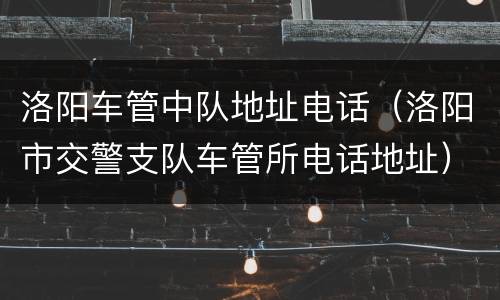 洛阳车管中队地址电话（洛阳市交警支队车管所电话地址）