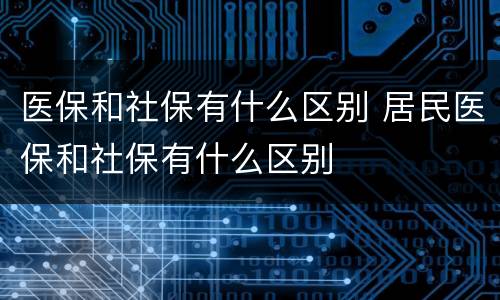 医保和社保有什么区别 居民医保和社保有什么区别