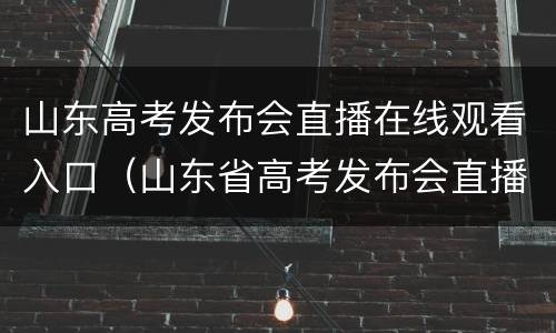 山东高考发布会直播在线观看入口（山东省高考发布会直播在线）