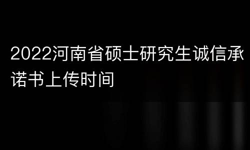 2022河南省硕士研究生诚信承诺书上传时间