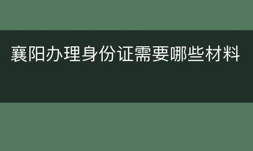 襄阳办理身份证需要哪些材料