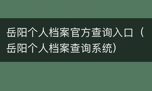 岳阳个人档案官方查询入口（岳阳个人档案查询系统）