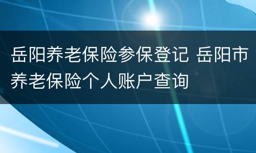 岳阳养老保险参保登记 岳阳市养老保险个人账户查询