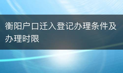 衡阳户口迁入登记办理条件及办理时限