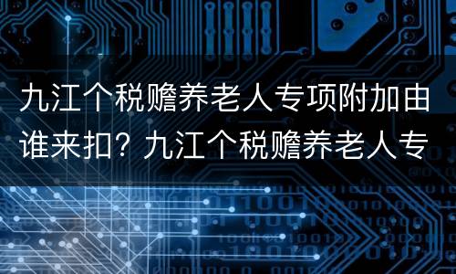 九江个税赡养老人专项附加由谁来扣? 九江个税赡养老人专项附加由谁来扣除