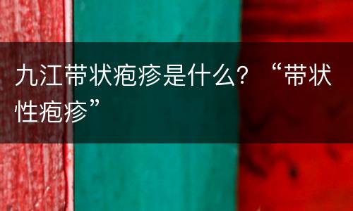 九江带状疱疹是什么？ “带状性疱疹”