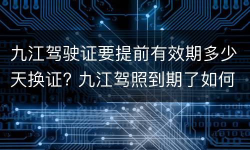 九江驾驶证要提前有效期多少天换证? 九江驾照到期了如何换新驾照