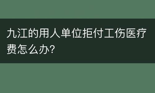 九江的用人单位拒付工伤医疗费怎么办？