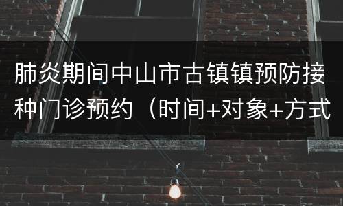 肺炎期间中山市古镇镇预防接种门诊预约（时间+对象+方式）