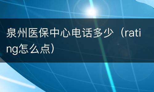 泉州医保中心电话多少（rating怎么点）