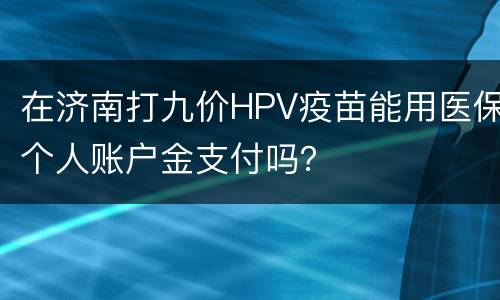 在济南打九价HPV疫苗能用医保个人账户金支付吗？