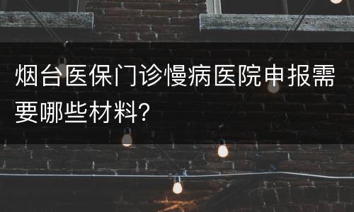烟台医保门诊慢病医院申报需要哪些材料？