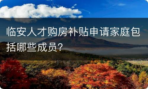 临安人才购房补贴申请家庭包括哪些成员？