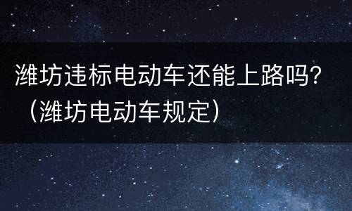 潍坊违标电动车还能上路吗？（潍坊电动车规定）