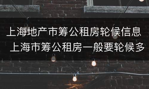 上海地产市筹公租房轮候信息 上海市筹公租房一般要轮候多久