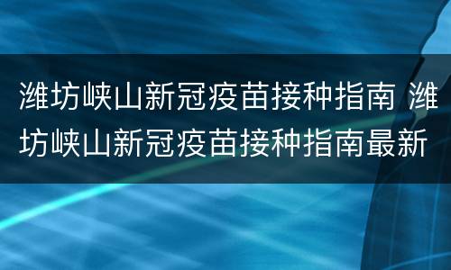 潍坊峡山新冠疫苗接种指南 潍坊峡山新冠疫苗接种指南最新