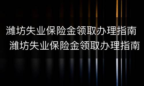 潍坊失业保险金领取办理指南 潍坊失业保险金领取办理指南最新