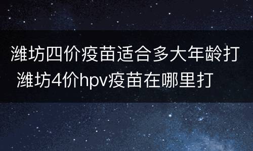 潍坊四价疫苗适合多大年龄打 潍坊4价hpv疫苗在哪里打