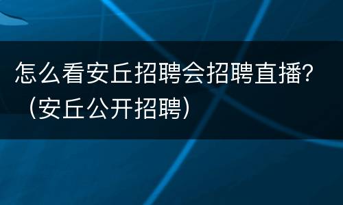 怎么看安丘招聘会招聘直播？（安丘公开招聘）