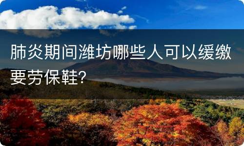 肺炎期间潍坊哪些人可以缓缴要劳保鞋？
