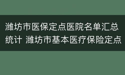 潍坊市医保定点医院名单汇总统计 潍坊市基本医疗保险定点医疗机构