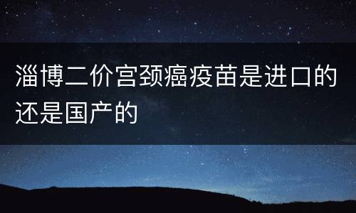 淄博二价宫颈癌疫苗是进口的还是国产的
