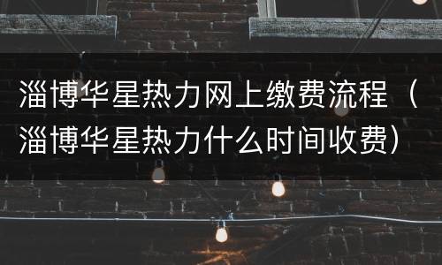 淄博华星热力网上缴费流程（淄博华星热力什么时间收费）