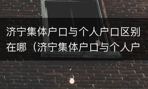济宁集体户口与个人户口区别在哪（济宁集体户口与个人户口区别在哪儿）