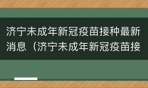 济宁未成年新冠疫苗接种最新消息（济宁未成年新冠疫苗接种最新消息查询）
